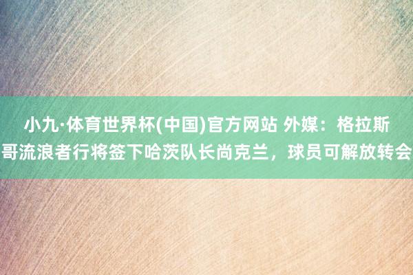 小九·体育世界杯(中国)官方网站 外媒:格拉斯哥流浪者行将签下哈茨队长尚克兰,球员可解放转会