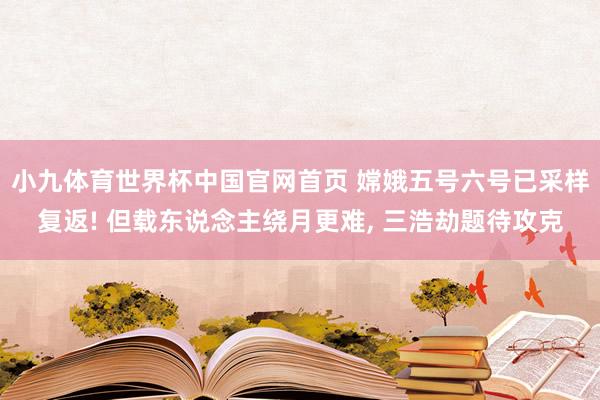 小九体育世界杯中国官网首页 嫦娥五号六号已采样复返! 但载东说念主绕月更难, 三浩劫题待攻克