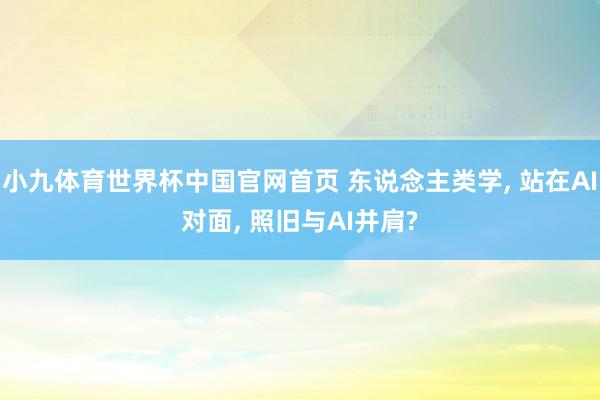小九体育世界杯中国官网首页 东说念主类学， 站在AI对面， 照旧与AI并肩?
