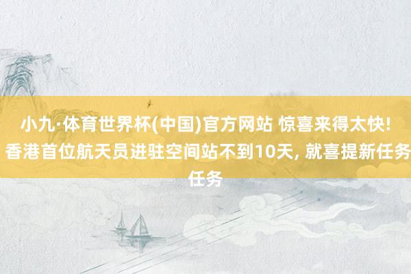小九·体育世界杯(中国)官方网站 惊喜来得太快! 香港首位航天员进驻空间站不到10天, 就喜提新任务