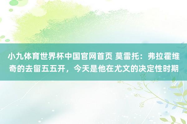 小九体育世界杯中国官网首页 莫雷托:弗拉霍维奇的去留五五开,今天是他在尤文的决定性时期