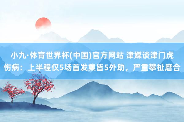 小九·体育世界杯(中国)官方网站 津媒谈津门虎伤病:上半程仅5场首发集皆5外助,严重攀扯磨合