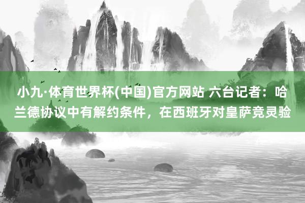 小九·体育世界杯(中国)官方网站 六台记者:哈兰德协议中有解约条件,在西班牙对皇萨竞灵验