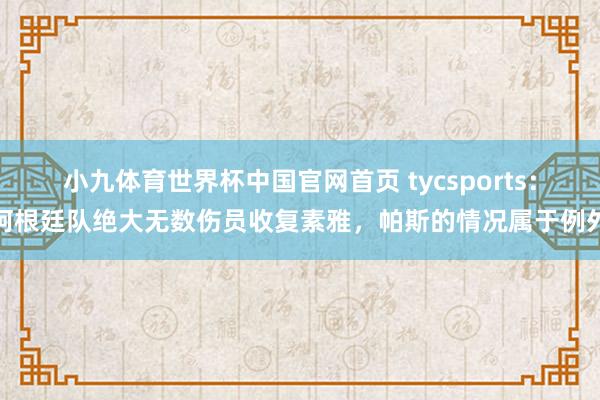 小九体育世界杯中国官网首页 tycsports:阿根廷队绝大无数伤员收复素雅,帕斯的情况属于例外