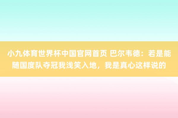 小九体育世界杯中国官网首页 巴尔韦德:若是能随国度队夺冠我浅笑入地,我是真心这样说的