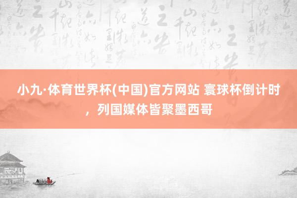 小九·体育世界杯(中国)官方网站 寰球杯倒计时,列国媒体皆聚墨西哥