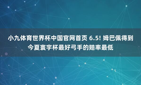 小九体育世界杯中国官网首页 6.5! 姆巴佩得到今夏寰宇杯最好弓手的赔率最低