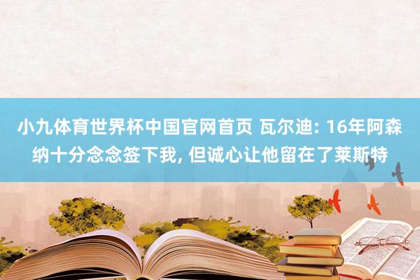 小九体育世界杯中国官网首页 瓦尔迪: 16年阿森纳十分念念签下我, 但诚心让他留在了莱斯特