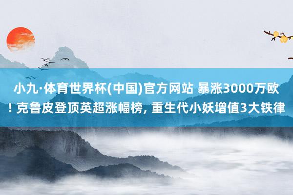小九·体育世界杯(中国)官方网站 暴涨3000万欧! 克鲁皮登顶英超涨幅榜, 重生代小妖增值3大铁律