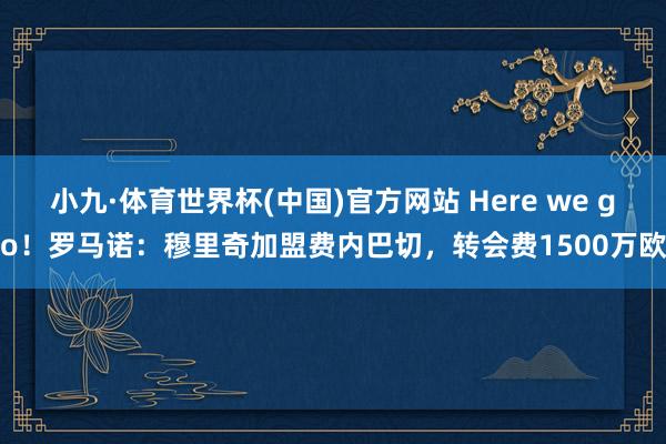 小九·体育世界杯(中国)官方网站 Here we go!罗马诺:穆里奇加盟费内巴切,转会费1500万欧
