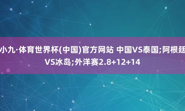 小九·体育世界杯(中国)官方网站 中国VS泰国;阿根廷VS冰岛;外洋赛2.8+12+14