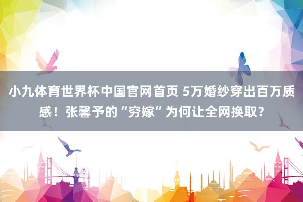 小九体育世界杯中国官网首页 5万婚纱穿出百万质感!张馨予的“穷嫁”为何让全网换取?