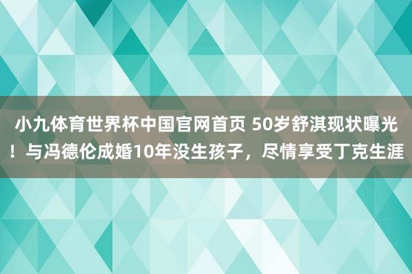 小九体育世界杯中国官网首页 50岁舒淇现状曝光!与冯德伦成婚10年没生孩子,尽情享受丁克生涯