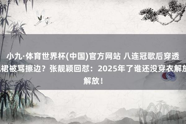 小九·体育世界杯(中国)官方网站 八连冠歌后穿透视裙被骂擦边?张靓颖回怼:2025年了谁还没穿衣解放!