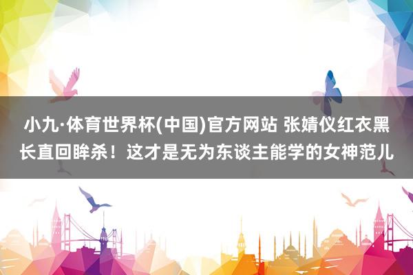 小九·体育世界杯(中国)官方网站 张婧仪红衣黑长直回眸杀!这才是无为东谈主能学的女神范儿