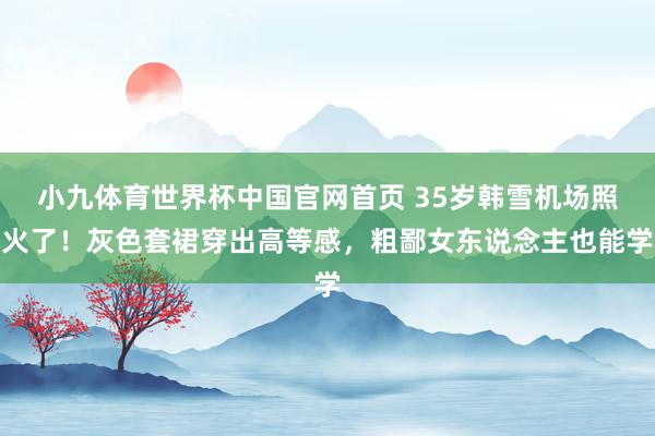 小九体育世界杯中国官网首页 35岁韩雪机场照火了!灰色套裙穿出高等感,粗鄙女东说念主也能学
