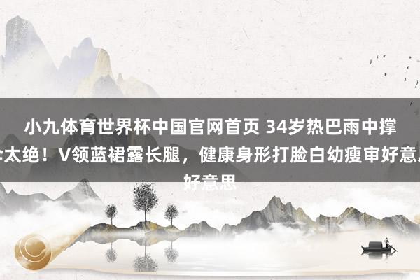 小九体育世界杯中国官网首页 34岁热巴雨中撑伞太绝!V领蓝裙露长腿,健康身形打脸白幼瘦审好意思