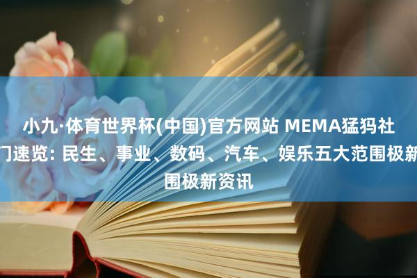 小九·体育世界杯(中国)官方网站 MEMA猛犸社丨热门速览: 民生、事业、数码、汽车、娱乐五大范围极新资讯