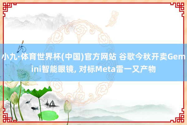 小九·体育世界杯(中国)官方网站 谷歌今秋开卖Gemini智能眼镜, 对标Meta雷一又产物