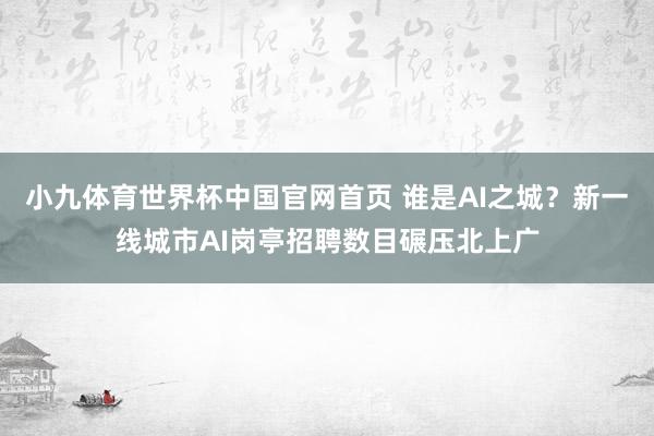 小九体育世界杯中国官网首页 谁是AI之城？新一线城市AI岗亭招聘数目碾压北上广