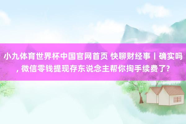 小九体育世界杯中国官网首页 快聊财经事丨确实吗， 微信零钱提现存东说念主帮你掏手续费了?