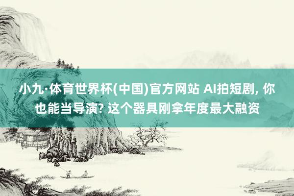 小九·体育世界杯(中国)官方网站 AI拍短剧, 你也能当导演? 这个器具刚拿年度最大融资