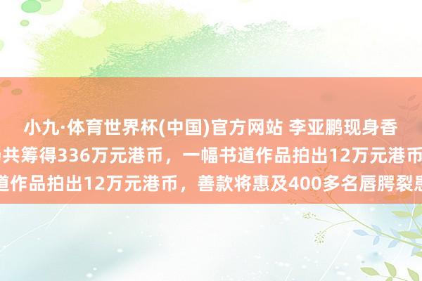 小九·体育世界杯(中国)官方网站 李亚鹏现身香港嫣然慈善晚宴,现场共筹得336万元港币,一幅书道作品拍出12万元港币,善款将惠及400多名唇腭裂患儿