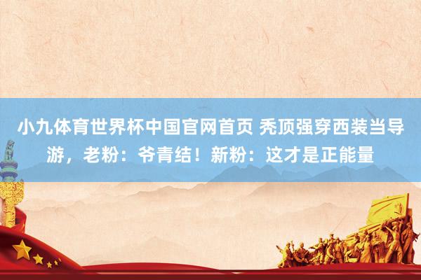 小九体育世界杯中国官网首页 秃顶强穿西装当导游,老粉:爷青结!新粉:这才是正能量