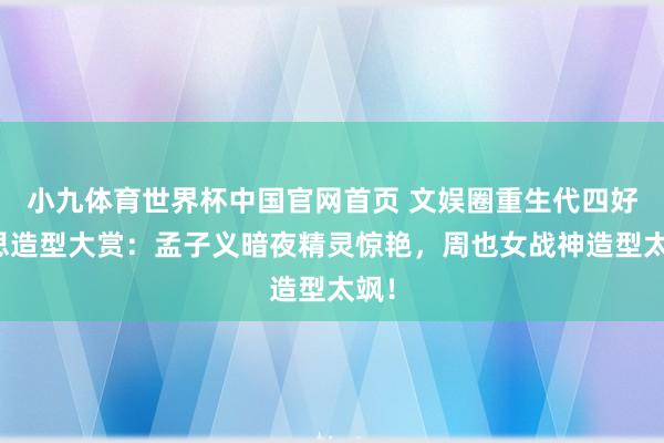 小九体育世界杯中国官网首页 文娱圈重生代四好意思造型大赏:孟子义暗夜精灵惊艳,周也女战神造型太飒!