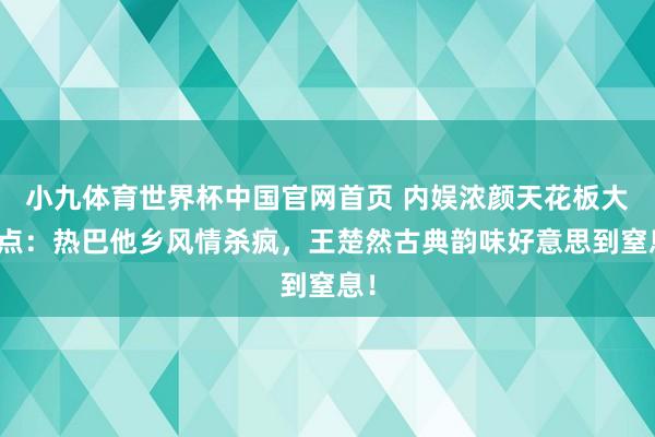 小九体育世界杯中国官网首页 内娱浓颜天花板大清点:热巴他乡风情杀疯,王楚然古典韵味好意思到窒息!