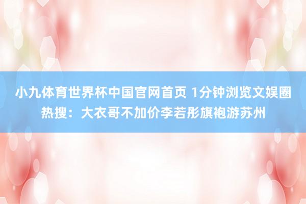 小九体育世界杯中国官网首页 1分钟浏览文娱圈热搜:大衣哥不加价李若彤旗袍游苏州
