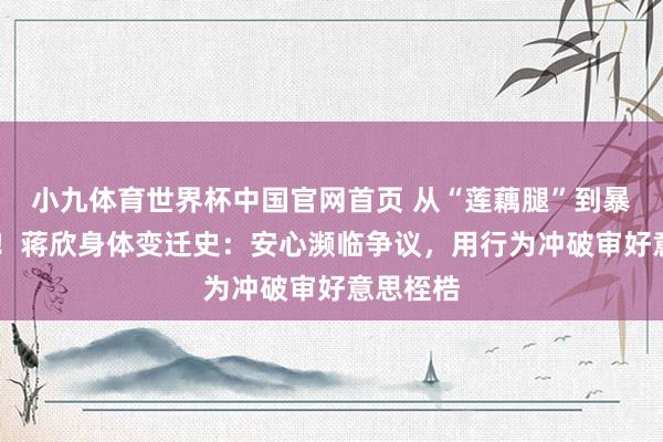 小九体育世界杯中国官网首页 从“莲藕腿”到暴瘦29斤!蒋欣身体变迁史:安心濒临争议,用行为冲破审好意思桎梏