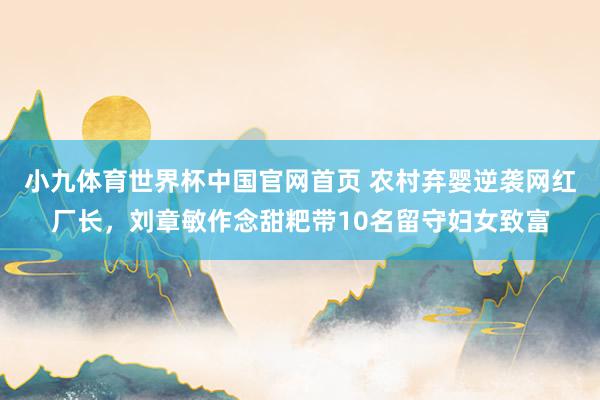 小九体育世界杯中国官网首页 农村弃婴逆袭网红厂长,刘章敏作念甜粑带10名留守妇女致富
