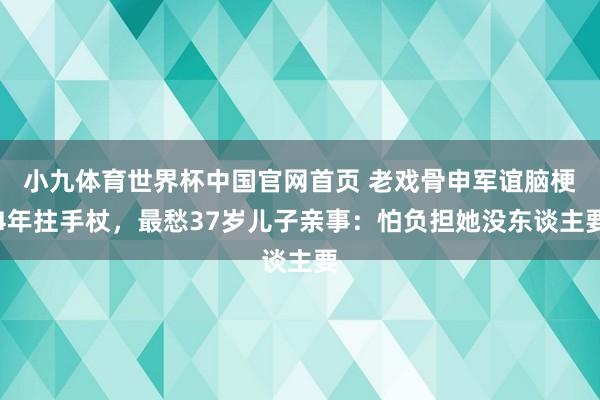 小九体育世界杯中国官网首页 老戏骨申军谊脑梗4年拄手杖,最愁37岁儿子亲事:怕负担她没东谈主要