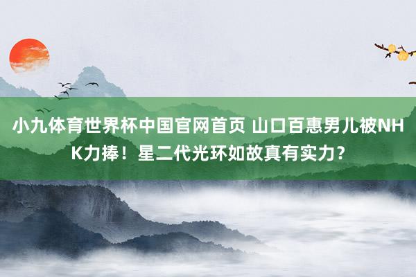 小九体育世界杯中国官网首页 山口百惠男儿被NHK力捧!星二代光环如故真有实力?