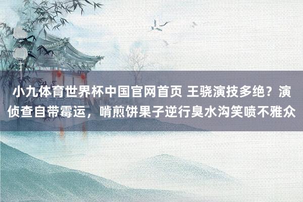 小九体育世界杯中国官网首页 王骁演技多绝?演侦查自带霉运,啃煎饼果子逆行臭水沟笑喷不雅众
