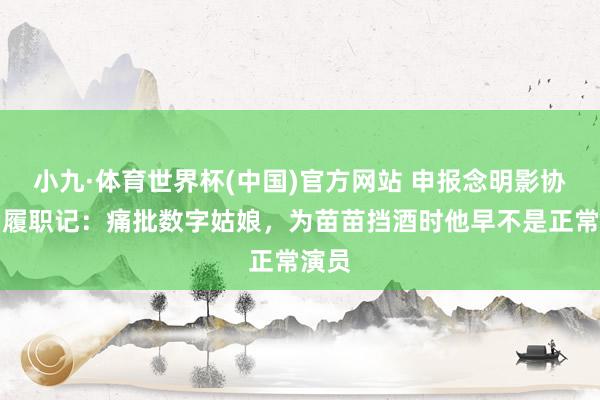 小九·体育世界杯(中国)官方网站 申报念明影协主席履职记:痛批数字姑娘,为苗苗挡酒时他早不是正常演员