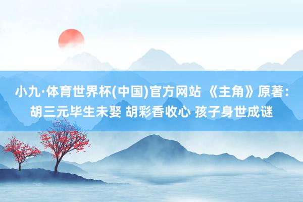 小九·体育世界杯(中国)官方网站 《主角》原著:胡三元毕生未娶 胡彩香收心 孩子身世成谜