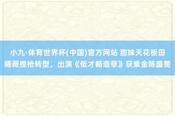 小九·体育世界杯(中国)官方网站 甜妹天花板田曦薇捏枪转型，出演《低才略造孽》获紫金陈盛赞