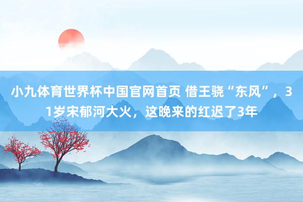 小九体育世界杯中国官网首页 借王骁“东风”,31岁宋郁河大火,这晚来的红迟了3年