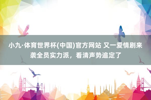 小九·体育世界杯(中国)官方网站 又一爱情剧来袭全员实力派,看清声势追定了