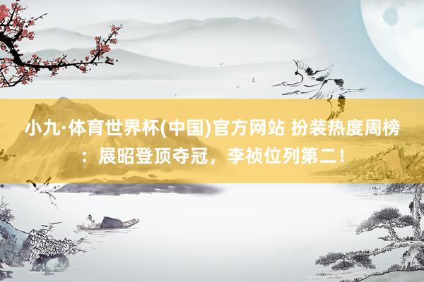 小九·体育世界杯(中国)官方网站 扮装热度周榜:展昭登顶夺冠,李祯位列第二!