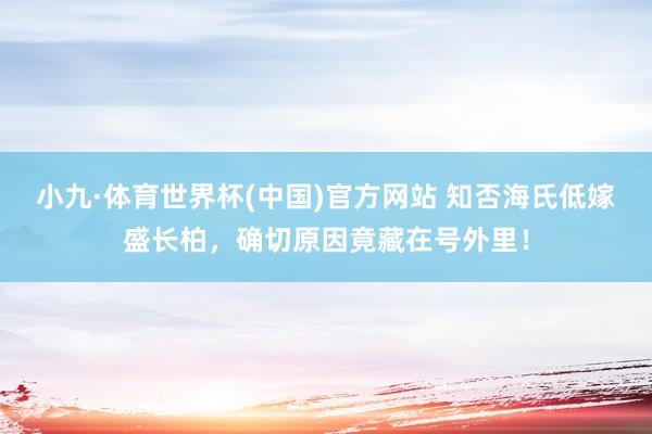 小九·体育世界杯(中国)官方网站 知否海氏低嫁盛长柏,确切原因竟藏在号外里!