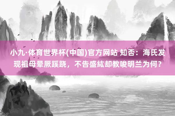小九·体育世界杯(中国)官方网站 知否:海氏发现祖母晕厥蹊跷,不告盛紘却教唆明兰为何?