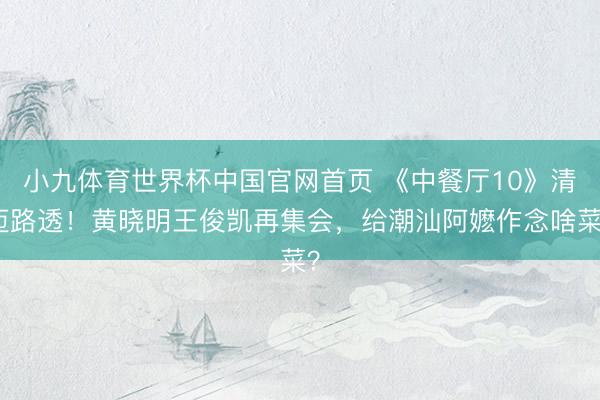 小九体育世界杯中国官网首页 《中餐厅10》清迈路透!黄晓明王俊凯再集会,给潮汕阿嬷作念啥菜?