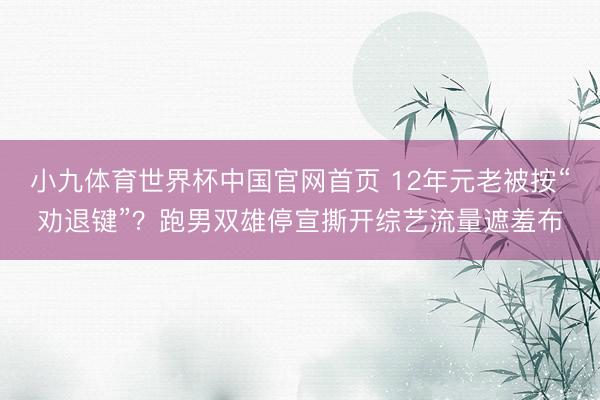 小九体育世界杯中国官网首页 12年元老被按“劝退键”?跑男双雄停宣撕开综艺流量遮羞布