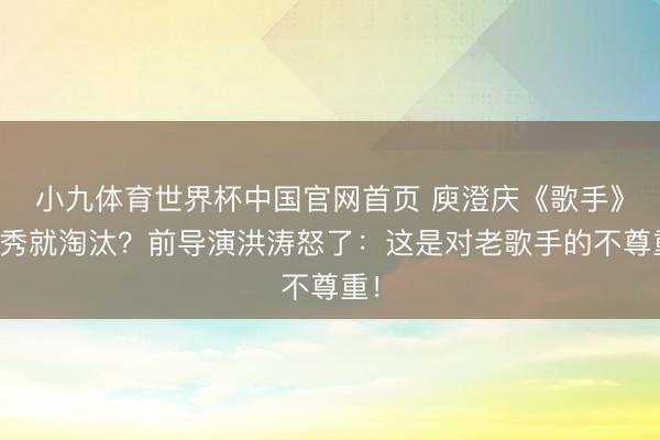 小九体育世界杯中国官网首页 庾澄庆《歌手》首秀就淘汰?前导演洪涛怒了:这是对老歌手的不尊重!