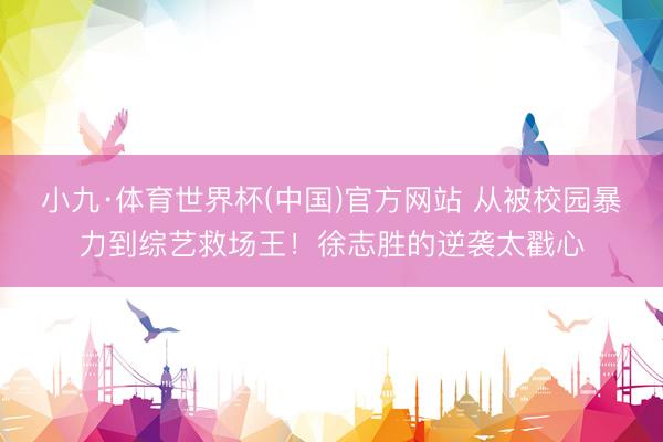 小九·体育世界杯(中国)官方网站 从被校园暴力到综艺救场王!徐志胜的逆袭太戳心