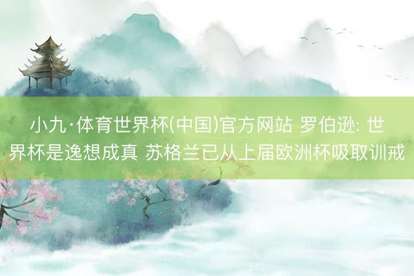 小九·体育世界杯(中国)官方网站 罗伯逊: 世界杯是逸想成真 苏格兰已从上届欧洲杯吸取训戒