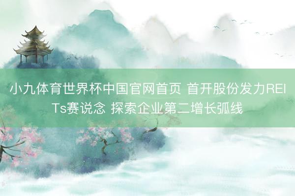 小九体育世界杯中国官网首页 首开股份发力REITs赛说念 探索企业第二增长弧线